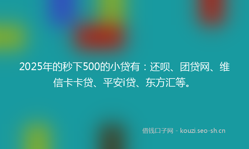 2025年的秒下500的小贷有：还呗、团贷网、维信卡卡贷、平安i贷、东方汇等。