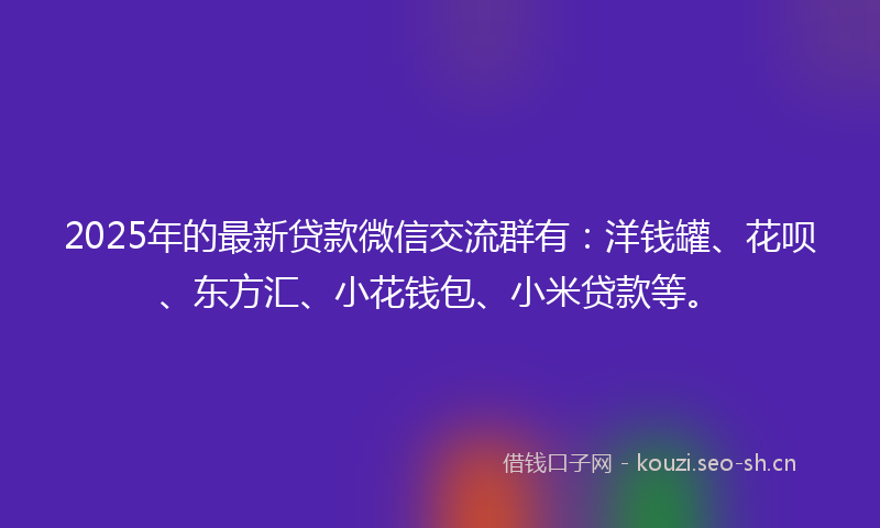2025年的最新贷款微信交流群有：洋钱罐、花呗、东方汇、小花钱包、小米贷款等。