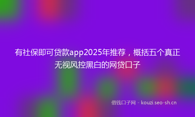 有社保即可贷款app2025年推荐，概括五个真正无视风控黑白的网贷口子