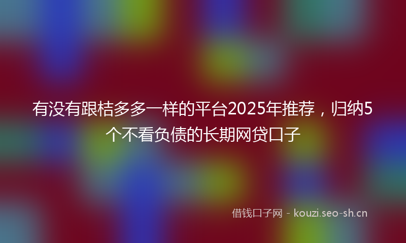 有没有跟桔多多一样的平台2025年推荐，归纳5个不看负债的长期网贷口子