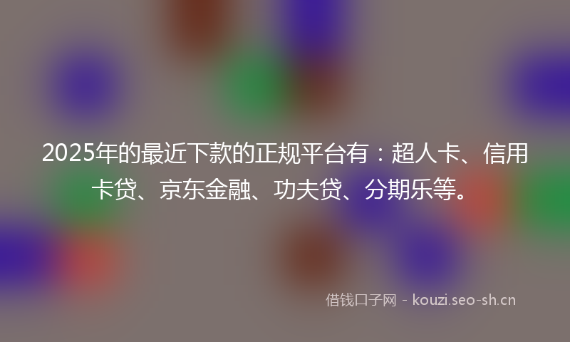 2025年的最近下款的正规平台有:超人卡、信用卡贷、京东金融、功夫贷、分期乐等。