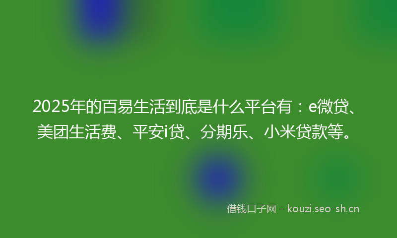 2025年的百易生活到底是什么平台有：e微贷、美团生活费、平安i贷、分期乐、小米贷款等。