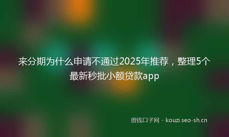 来分期为什么申请不通过2025年推荐，整理5个最新秒批小额贷款app