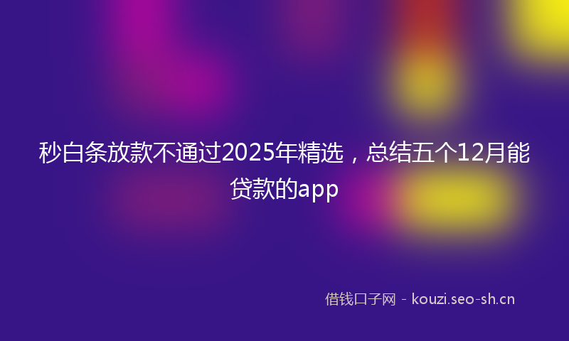 秒白条放款不通过2025年精选，总结五个12月能贷款的app