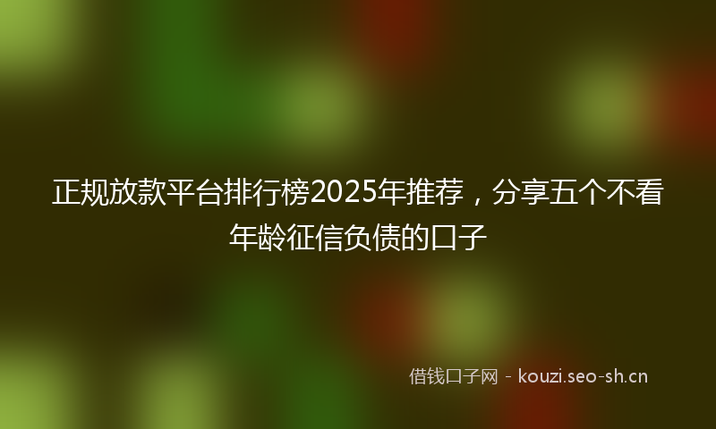 正规放款平台排行榜2025年推荐，分享五个不看年龄征信负债的口子