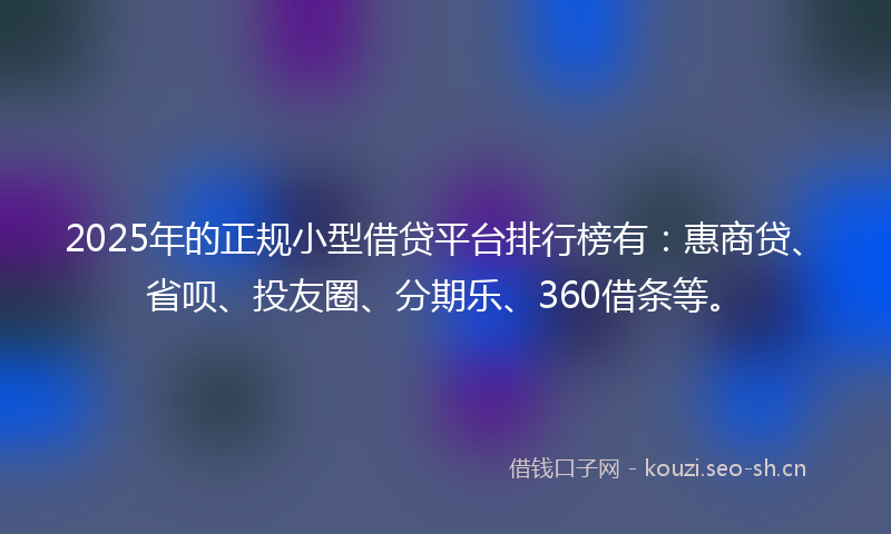 2025年的正规小型借贷平台排行榜有：惠商贷、省呗、投友圈、分期乐、360借条等。