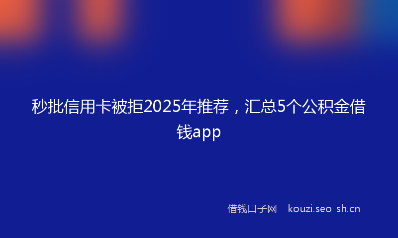 秒批信用卡被拒2025年推荐，汇总5个公积金借钱app