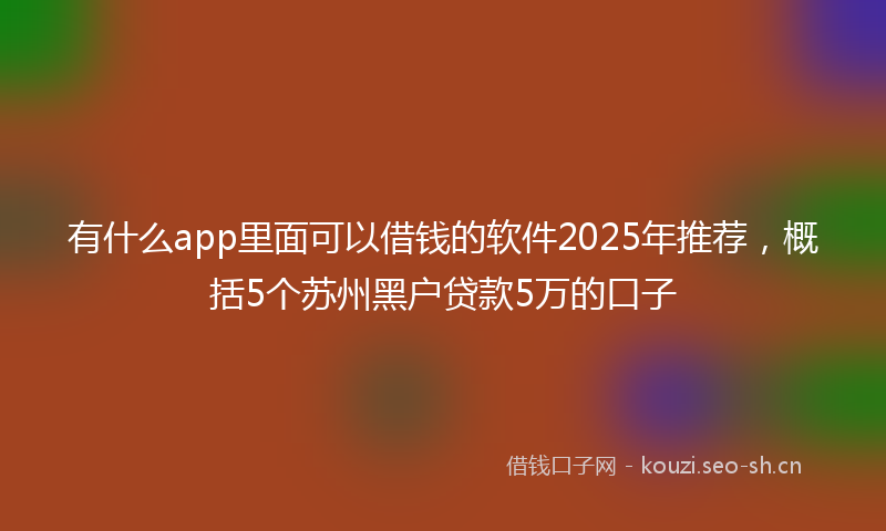 有什么app里面可以借钱的软件2025年推荐，概括5个苏州黑户贷款5万的口子