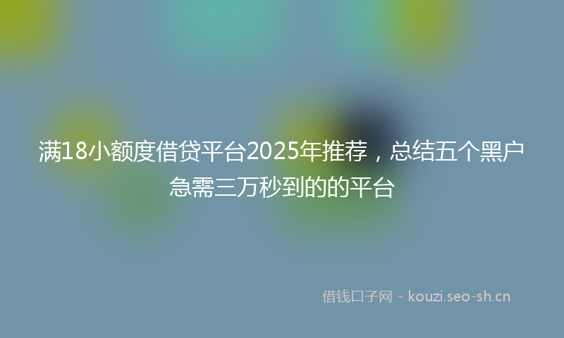 满18小额度借贷平台2025年推荐，总结五个黑户急需三万秒到的的平台