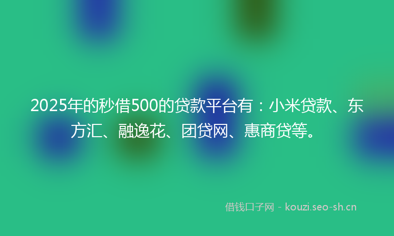 2025年的秒借500的贷款平台有：小米贷款、东方汇、融逸花、团贷网、惠商贷等。