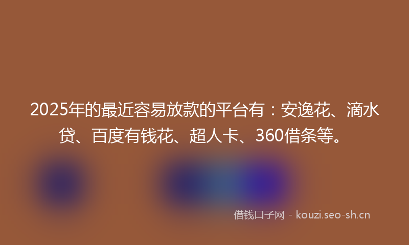 2025年的最近容易放款的平台有：安逸花、滴水贷、百度有钱花、超人卡、360借条等。
