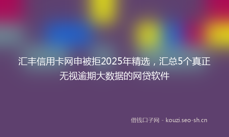 汇丰信用卡网申被拒2025年精选，汇总5个真正无视逾期大数据的网贷软件