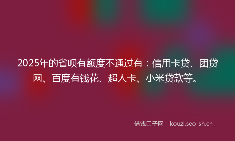 2025年的省呗有额度不通过有：信用卡贷、团贷网、百度有钱花、超人卡、小米贷款等。
