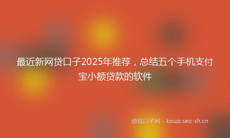 最近新网贷口子2025年推荐，总结五个手机支付宝小额贷款的软件