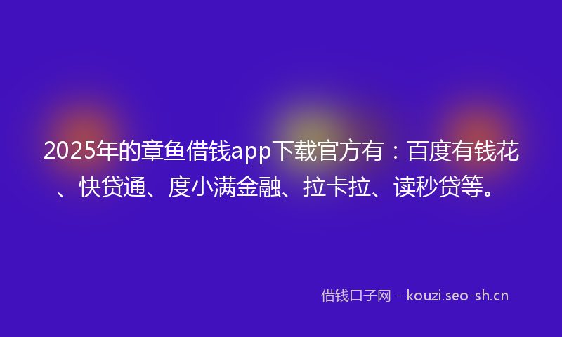 2025年的章鱼借钱app下载官方有：百度有钱花、快贷通、度小满金融、拉卡拉、读秒贷等。
