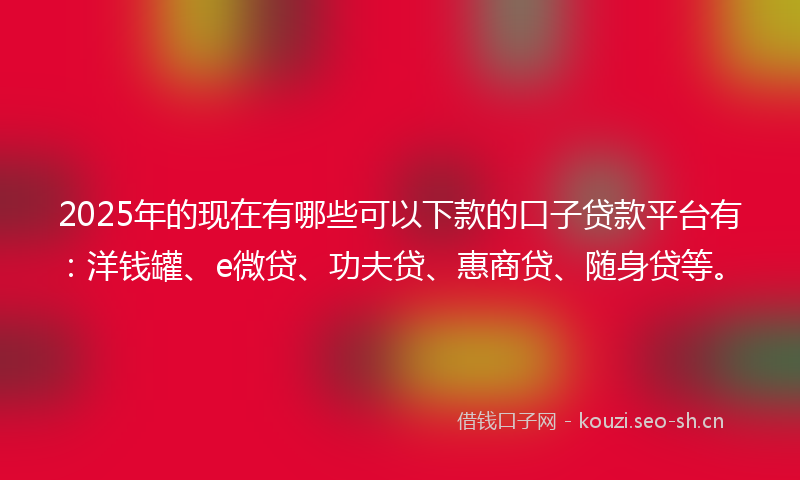 2025年的现在有哪些可以下款的口子贷款平台有：洋钱罐、e微贷、功夫贷、惠商贷、随身贷等。