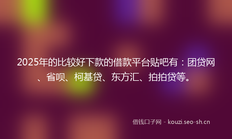 2025年的比较好下款的借款平台贴吧有:团贷网、省呗、柯基贷、东方汇、拍拍贷等。