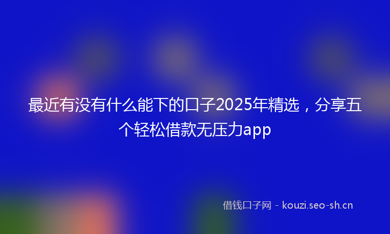 最近有没有什么能下的口子2025年精选，分享五个轻松借款无压力app
