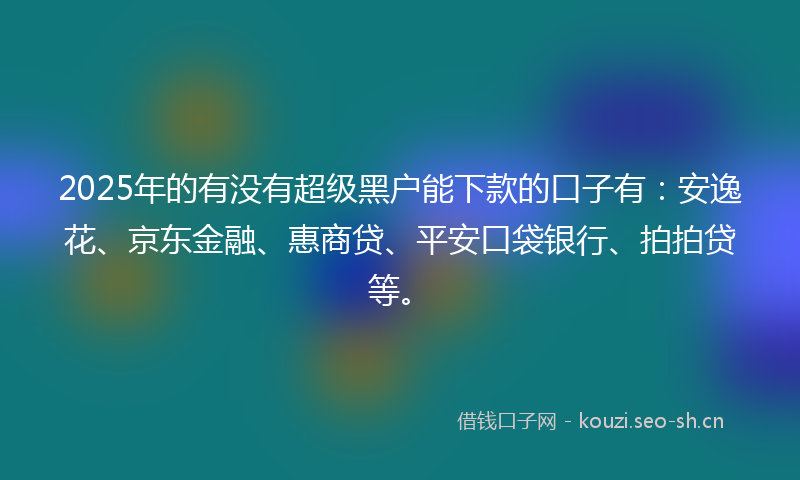2025年的有没有超级黑户能下款的口子有：安逸花、京东金融、惠商贷、平安口袋银行、拍拍贷等。