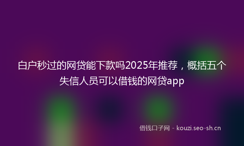 白户秒过的网贷能下款吗2025年推荐，概括五个失信人员可以借钱的网贷app
