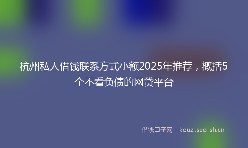 杭州私人借钱联系方式小额2025年推荐，概括5个不看负债的网贷平台