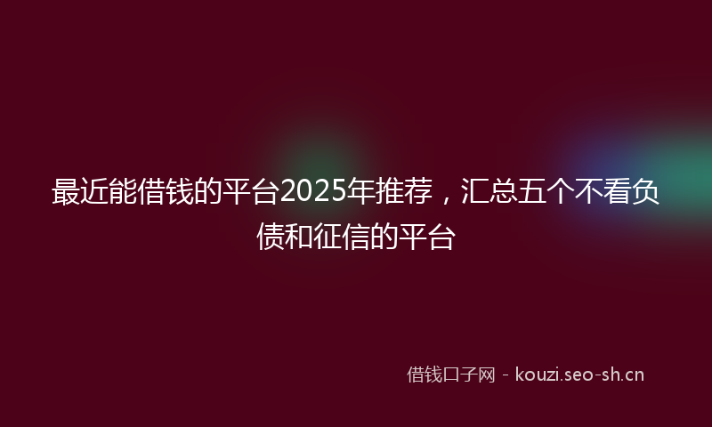 最近能借钱的平台2025年推荐，汇总五个不看负债和征信的平台