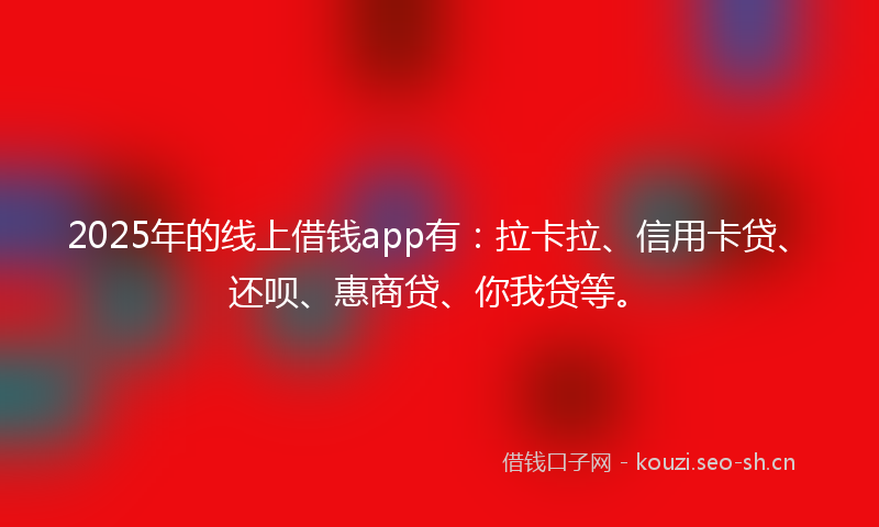 2025年的线上借钱app有：拉卡拉、信用卡贷、还呗、惠商贷、你我贷等。