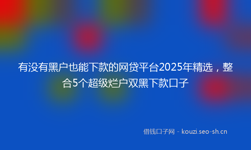 有没有黑户也能下款的网贷平台2025年精选，整合5个超级烂户双黑下款口子