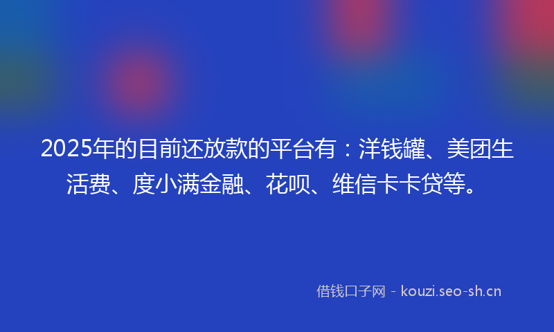 2025年的目前还放款的平台有：洋钱罐、美团生活费、度小满金融、花呗、维信卡卡贷等。