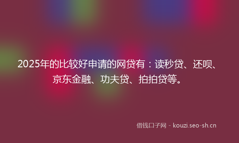 2025年的比较好申请的网贷有：读秒贷、还呗、京东金融、功夫贷、拍拍贷等。