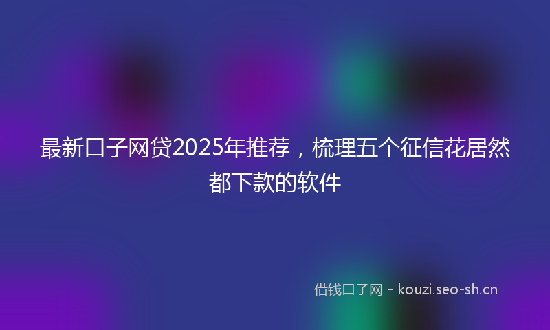 最新口子网贷2025年推荐，梳理五个征信花居然都下款的软件