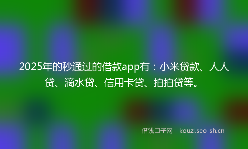 2025年的秒通过的借款app有：小米贷款、人人贷、滴水贷、信用卡贷、拍拍贷等。