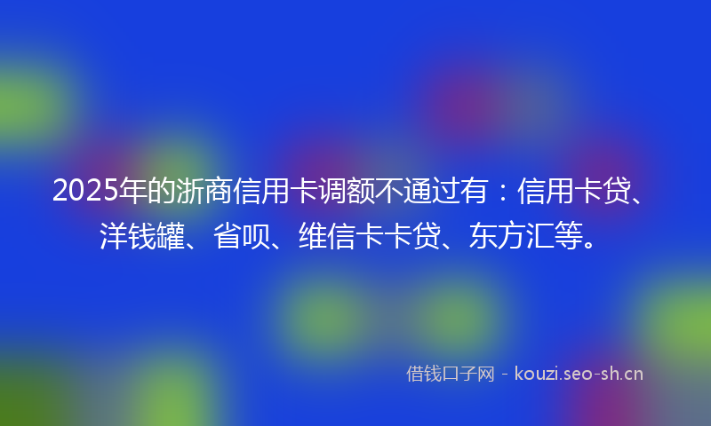 2025年的浙商信用卡调额不通过有:信用卡贷、洋钱罐、省呗、维信卡卡贷、东方汇等。