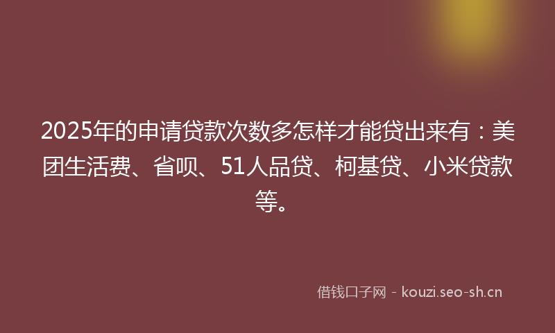 2025年的申请贷款次数多怎样才能贷出来有:美团生活费、省呗、51人品贷、柯基贷、小米贷款等。