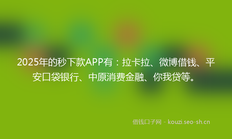 2025年的秒下款APP有：拉卡拉、微博借钱、平安口袋银行、中原消费金融、你我贷等。