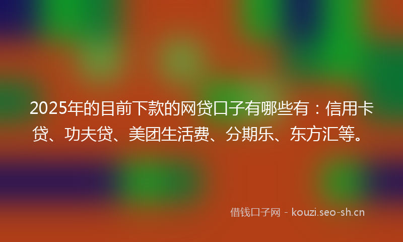2025年的目前下款的网贷口子有哪些有：信用卡贷、功夫贷、美团生活费、分期乐、东方汇等。