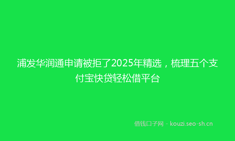 浦发华润通申请被拒了2025年精选，梳理五个支付宝快贷轻松借平台