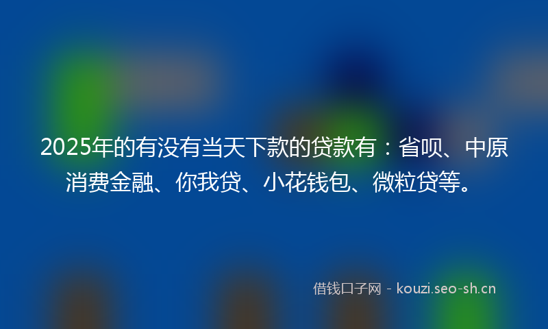 2025年的有没有当天下款的贷款有：省呗、中原消费金融、你我贷、小花钱包、微粒贷等。