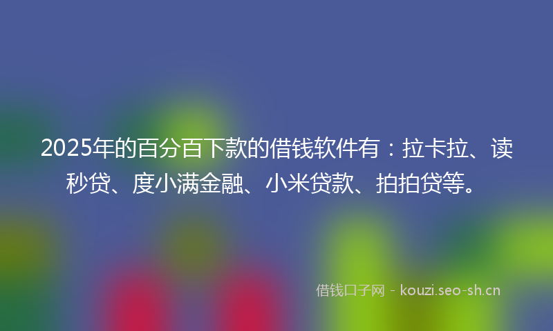2025年的百分百下款的借钱软件有：拉卡拉、读秒贷、度小满金融、小米贷款、拍拍贷等。