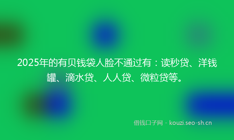 2025年的有贝钱袋人脸不通过有：读秒贷、洋钱罐、滴水贷、人人贷、微粒贷等。