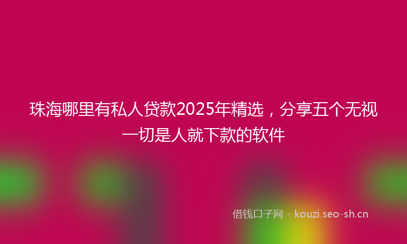 珠海哪里有私人贷款2025年精选，分享五个无视一切是人就下款的软件