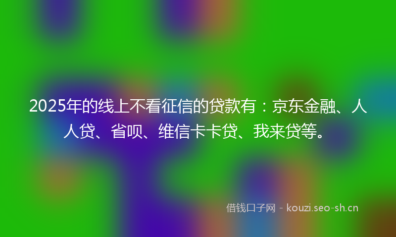 2025年的线上不看征信的贷款有：京东金融、人人贷、省呗、维信卡卡贷、我来贷等。