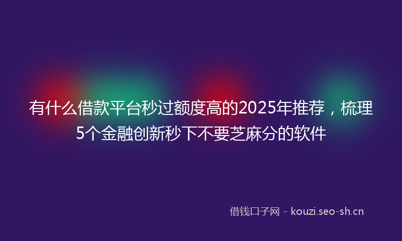 有什么借款平台秒过额度高的2025年推荐，梳理5个金融创新秒下不要芝麻分的软件