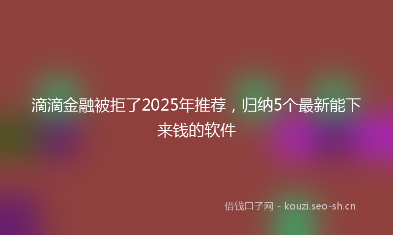 滴滴金融被拒了2025年推荐，归纳5个最新能下来钱的软件
