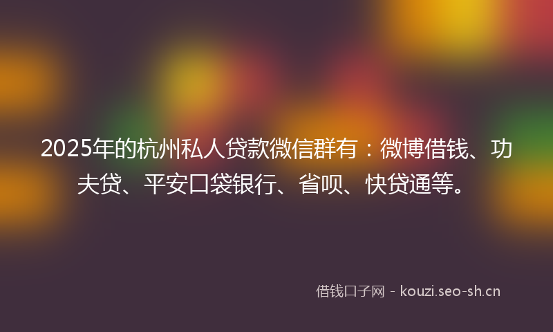 2025年的杭州私人贷款微信群有：微博借钱、功夫贷、平安口袋银行、省呗、快贷通等。