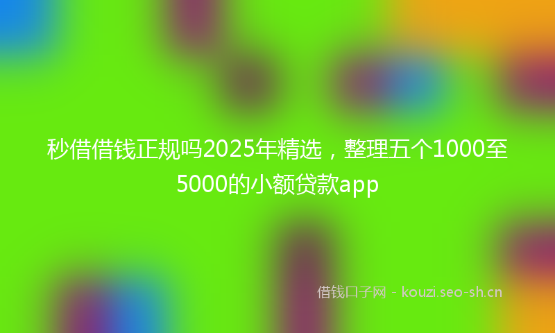 秒借借钱正规吗2025年精选，整理五个1000至5000的小额贷款app