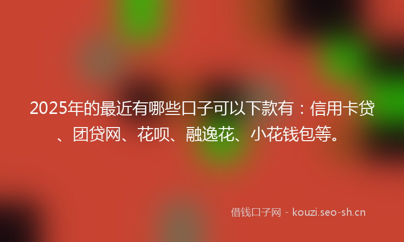 2025年的最近有哪些口子可以下款有：信用卡贷、团贷网、花呗、融逸花、小花钱包等。