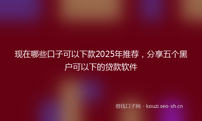 现在哪些口子可以下款2025年推荐，分享五个黑户可以下的贷款软件