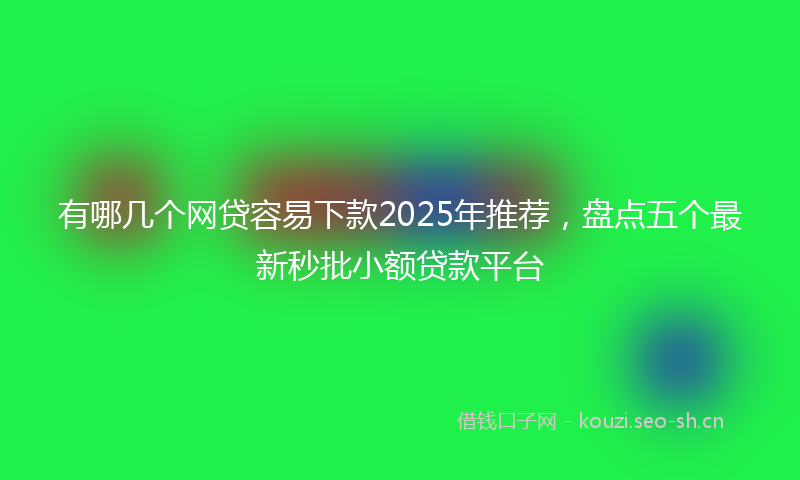 有哪几个网贷容易下款2025年推荐，盘点五个最新秒批小额贷款平台