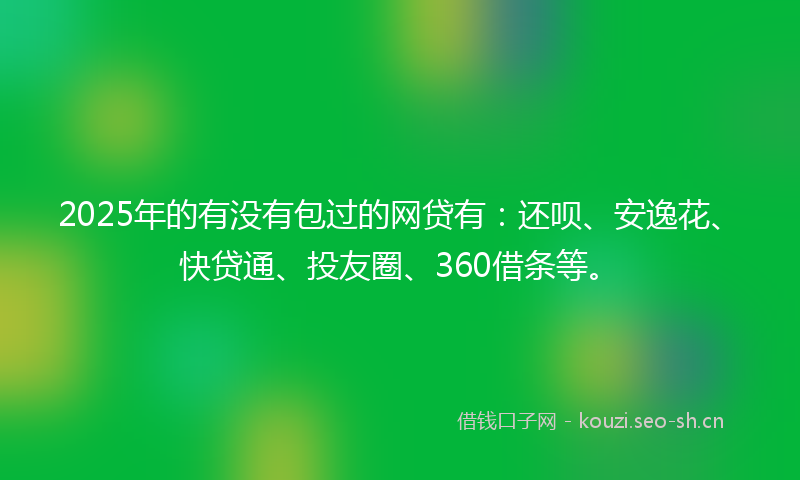 2025年的有没有包过的网贷有：还呗、安逸花、快贷通、投友圈、360借条等。
